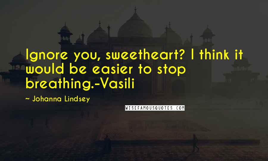 Johanna Lindsey Quotes: Ignore you, sweetheart? I think it would be easier to stop breathing.-Vasili