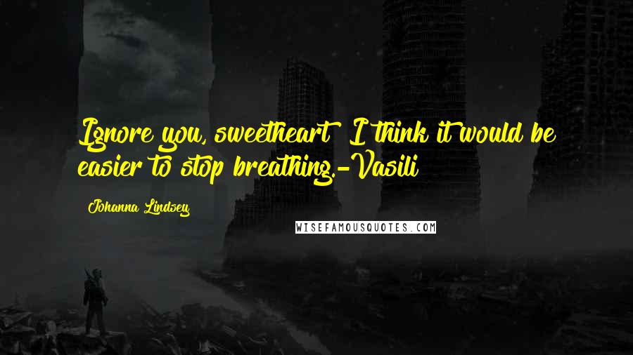 Johanna Lindsey Quotes: Ignore you, sweetheart? I think it would be easier to stop breathing.-Vasili