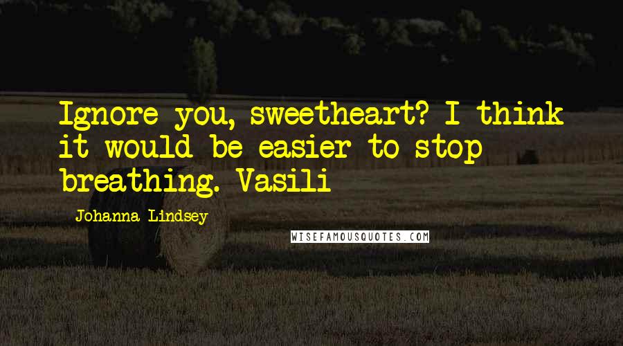 Johanna Lindsey Quotes: Ignore you, sweetheart? I think it would be easier to stop breathing.-Vasili