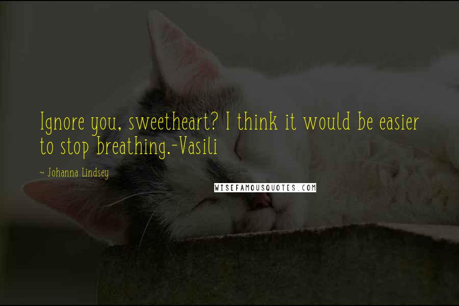 Johanna Lindsey Quotes: Ignore you, sweetheart? I think it would be easier to stop breathing.-Vasili