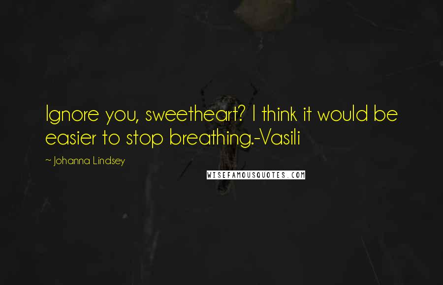 Johanna Lindsey Quotes: Ignore you, sweetheart? I think it would be easier to stop breathing.-Vasili