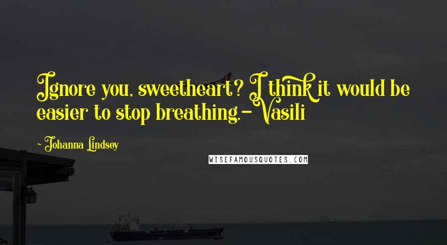 Johanna Lindsey Quotes: Ignore you, sweetheart? I think it would be easier to stop breathing.-Vasili