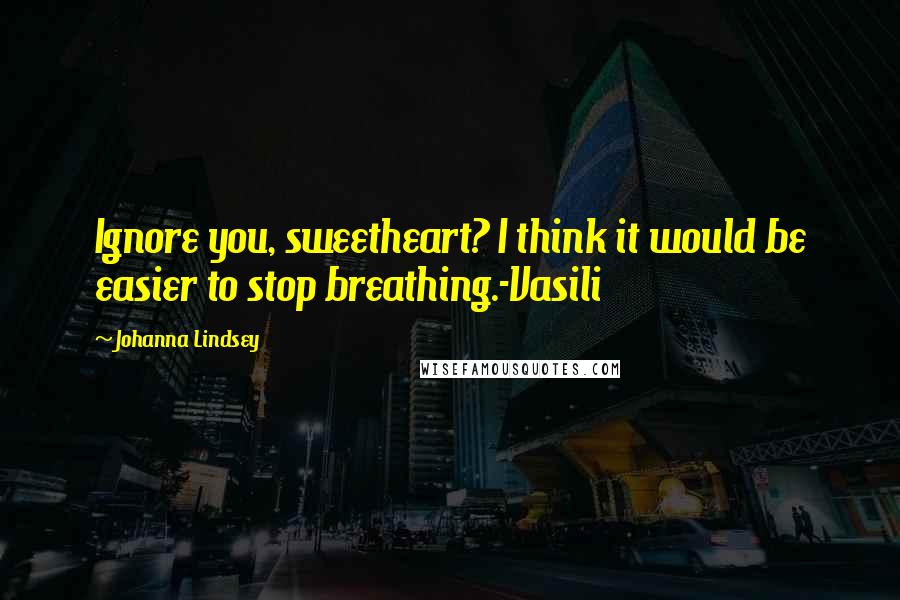Johanna Lindsey Quotes: Ignore you, sweetheart? I think it would be easier to stop breathing.-Vasili