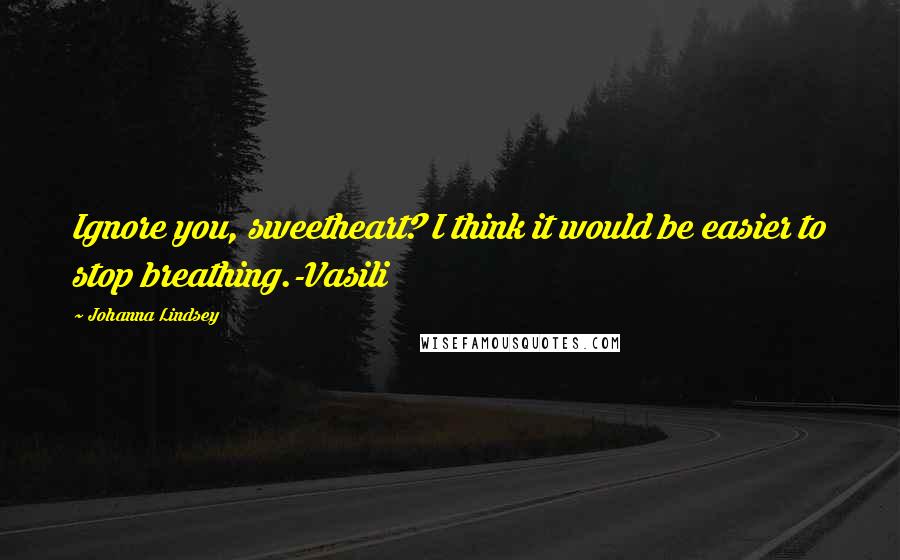 Johanna Lindsey Quotes: Ignore you, sweetheart? I think it would be easier to stop breathing.-Vasili