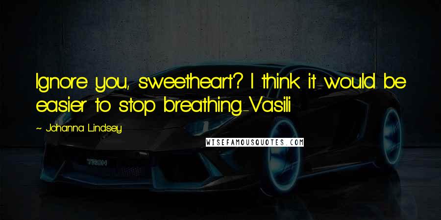 Johanna Lindsey Quotes: Ignore you, sweetheart? I think it would be easier to stop breathing.-Vasili