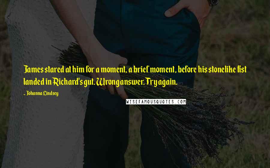 Johanna Lindsey Quotes: James stared at him for a moment, a brief moment, before his stonelike fist landed in Richard's gut. Wrong answer. Try again.