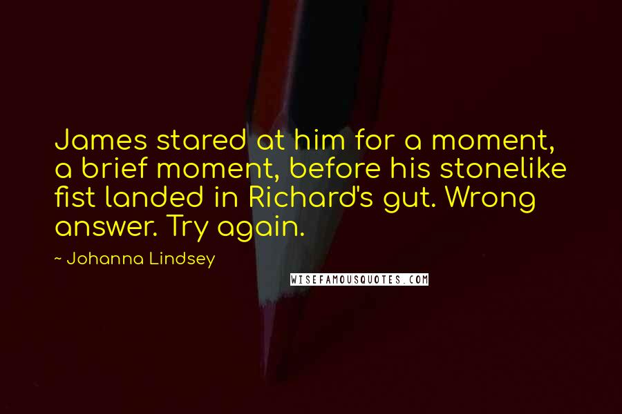 Johanna Lindsey Quotes: James stared at him for a moment, a brief moment, before his stonelike fist landed in Richard's gut. Wrong answer. Try again.