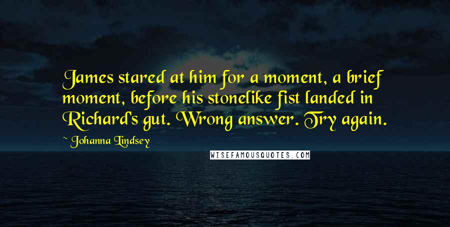 Johanna Lindsey Quotes: James stared at him for a moment, a brief moment, before his stonelike fist landed in Richard's gut. Wrong answer. Try again.