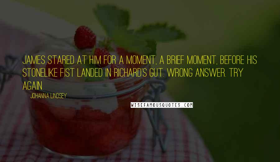 Johanna Lindsey Quotes: James stared at him for a moment, a brief moment, before his stonelike fist landed in Richard's gut. Wrong answer. Try again.
