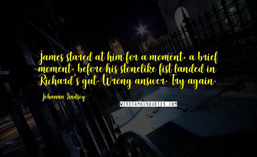 Johanna Lindsey Quotes: James stared at him for a moment, a brief moment, before his stonelike fist landed in Richard's gut. Wrong answer. Try again.