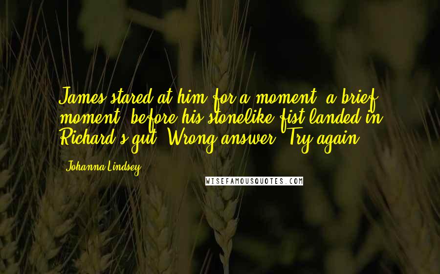 Johanna Lindsey Quotes: James stared at him for a moment, a brief moment, before his stonelike fist landed in Richard's gut. Wrong answer. Try again.