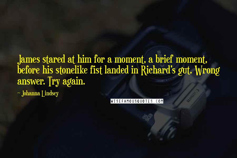 Johanna Lindsey Quotes: James stared at him for a moment, a brief moment, before his stonelike fist landed in Richard's gut. Wrong answer. Try again.