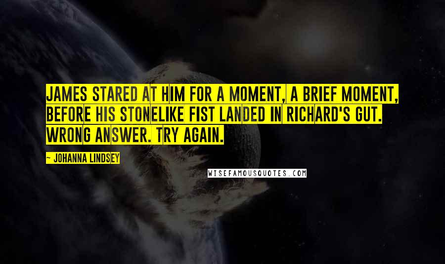 Johanna Lindsey Quotes: James stared at him for a moment, a brief moment, before his stonelike fist landed in Richard's gut. Wrong answer. Try again.