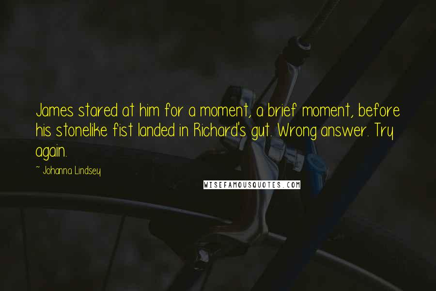 Johanna Lindsey Quotes: James stared at him for a moment, a brief moment, before his stonelike fist landed in Richard's gut. Wrong answer. Try again.