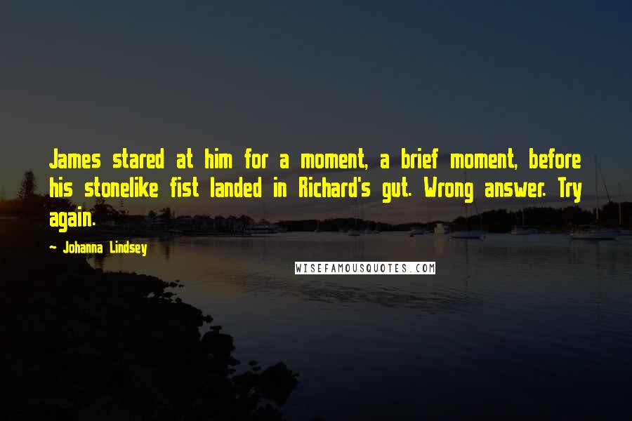 Johanna Lindsey Quotes: James stared at him for a moment, a brief moment, before his stonelike fist landed in Richard's gut. Wrong answer. Try again.