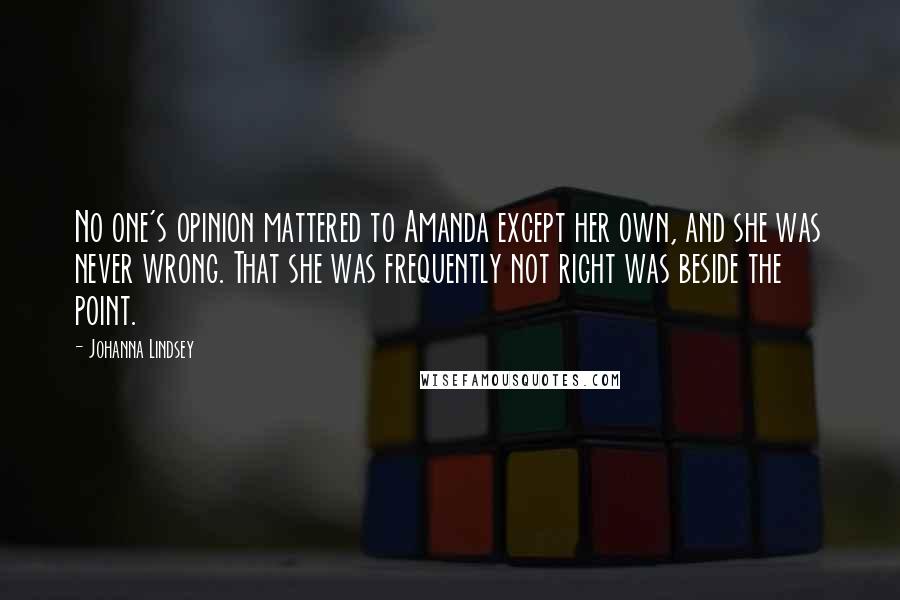 Johanna Lindsey Quotes: No one's opinion mattered to Amanda except her own, and she was never wrong. That she was frequently not right was beside the point.