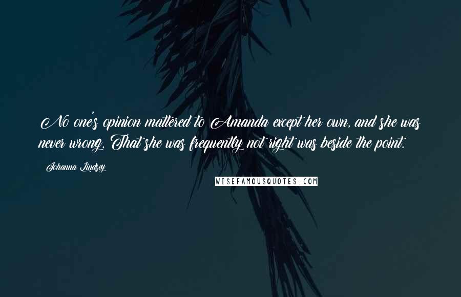 Johanna Lindsey Quotes: No one's opinion mattered to Amanda except her own, and she was never wrong. That she was frequently not right was beside the point.