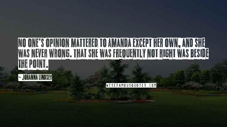 Johanna Lindsey Quotes: No one's opinion mattered to Amanda except her own, and she was never wrong. That she was frequently not right was beside the point.