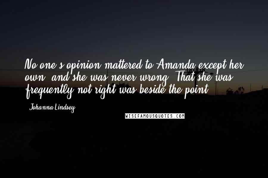 Johanna Lindsey Quotes: No one's opinion mattered to Amanda except her own, and she was never wrong. That she was frequently not right was beside the point.