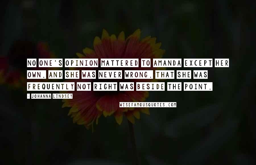 Johanna Lindsey Quotes: No one's opinion mattered to Amanda except her own, and she was never wrong. That she was frequently not right was beside the point.