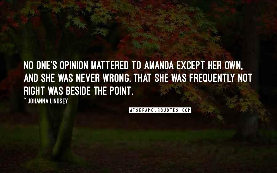 Johanna Lindsey Quotes: No one's opinion mattered to Amanda except her own, and she was never wrong. That she was frequently not right was beside the point.