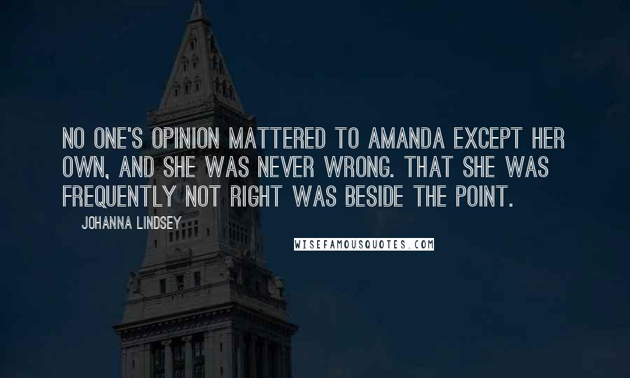 Johanna Lindsey Quotes: No one's opinion mattered to Amanda except her own, and she was never wrong. That she was frequently not right was beside the point.