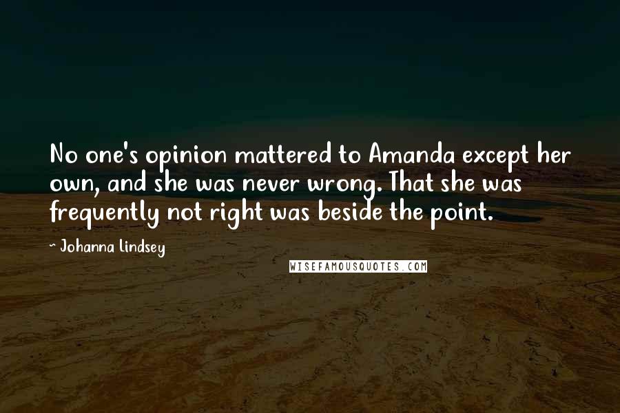 Johanna Lindsey Quotes: No one's opinion mattered to Amanda except her own, and she was never wrong. That she was frequently not right was beside the point.