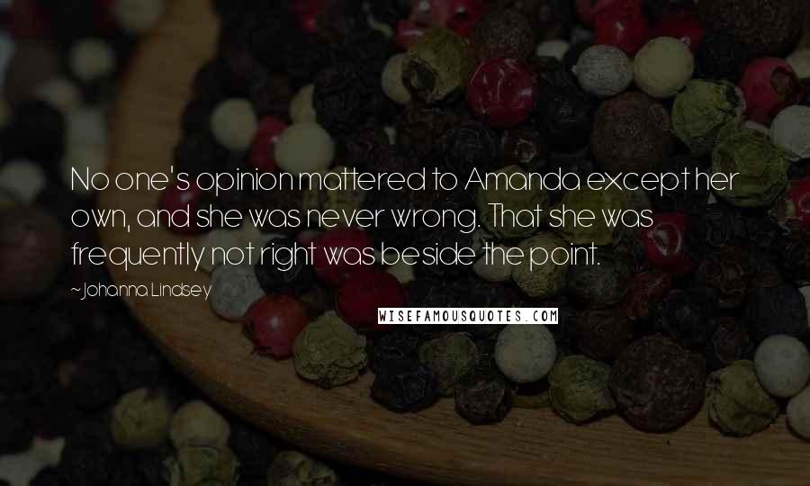 Johanna Lindsey Quotes: No one's opinion mattered to Amanda except her own, and she was never wrong. That she was frequently not right was beside the point.