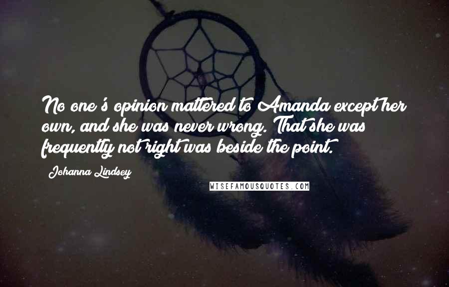 Johanna Lindsey Quotes: No one's opinion mattered to Amanda except her own, and she was never wrong. That she was frequently not right was beside the point.