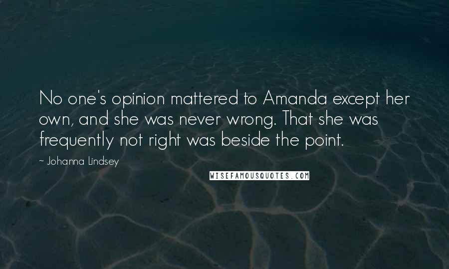 Johanna Lindsey Quotes: No one's opinion mattered to Amanda except her own, and she was never wrong. That she was frequently not right was beside the point.