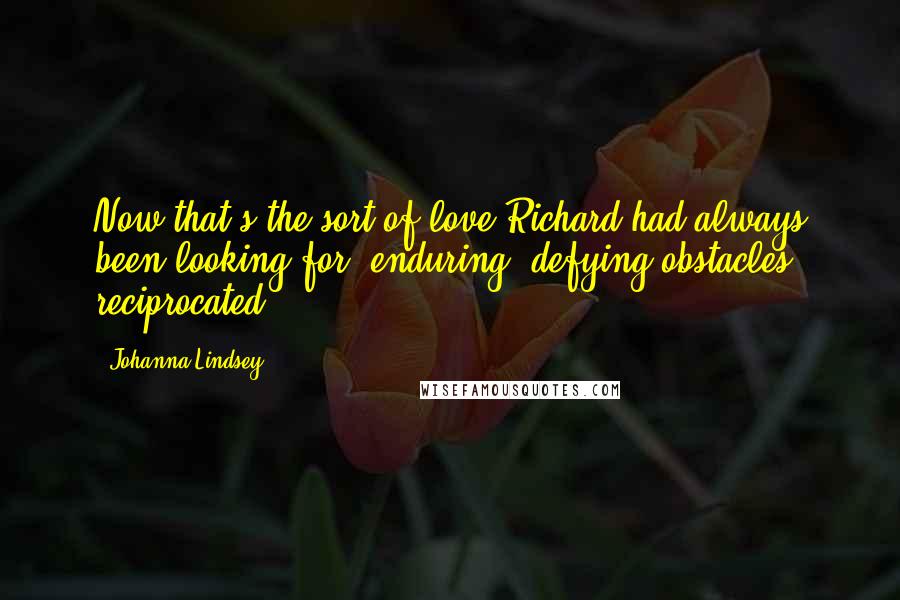 Johanna Lindsey Quotes: Now that's the sort of love Richard had always been looking for, enduring, defying obstacles, reciprocated.