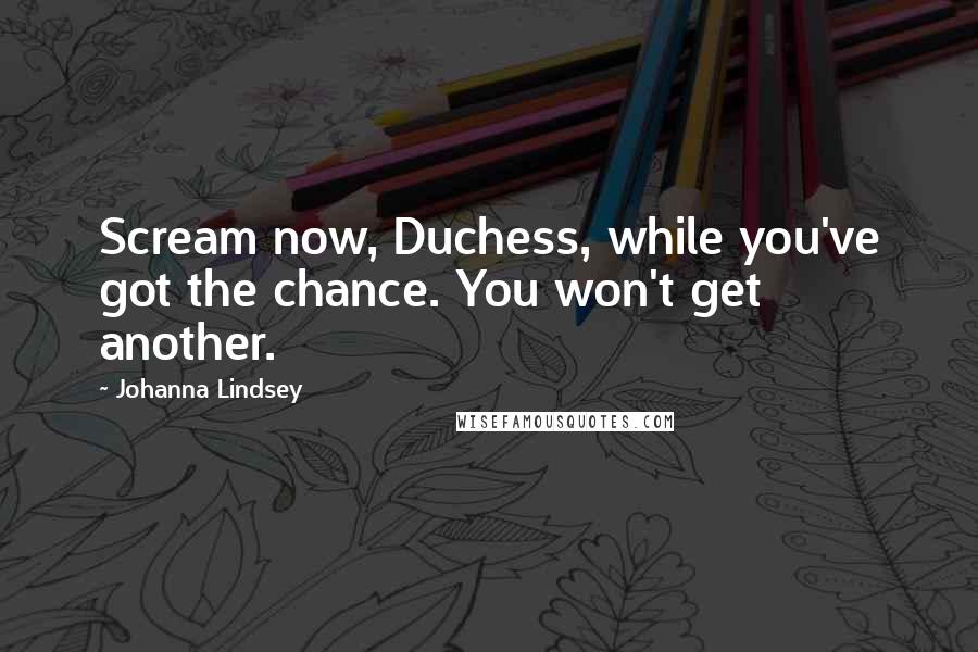 Johanna Lindsey Quotes: Scream now, Duchess, while you've got the chance. You won't get another.