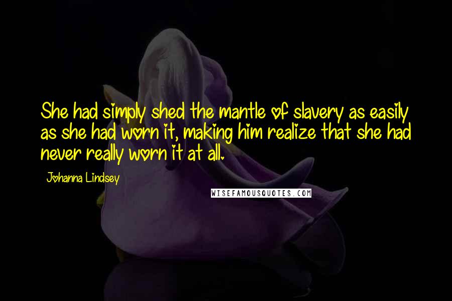 Johanna Lindsey Quotes: She had simply shed the mantle of slavery as easily as she had worn it, making him realize that she had never really worn it at all.