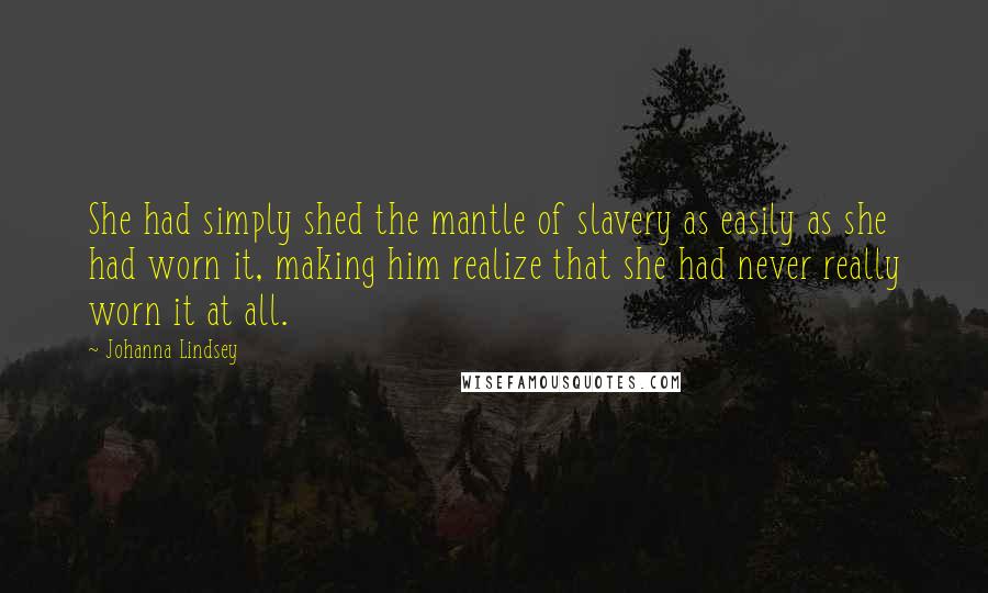 Johanna Lindsey Quotes: She had simply shed the mantle of slavery as easily as she had worn it, making him realize that she had never really worn it at all.