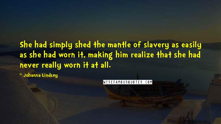 Johanna Lindsey Quotes: She had simply shed the mantle of slavery as easily as she had worn it, making him realize that she had never really worn it at all.