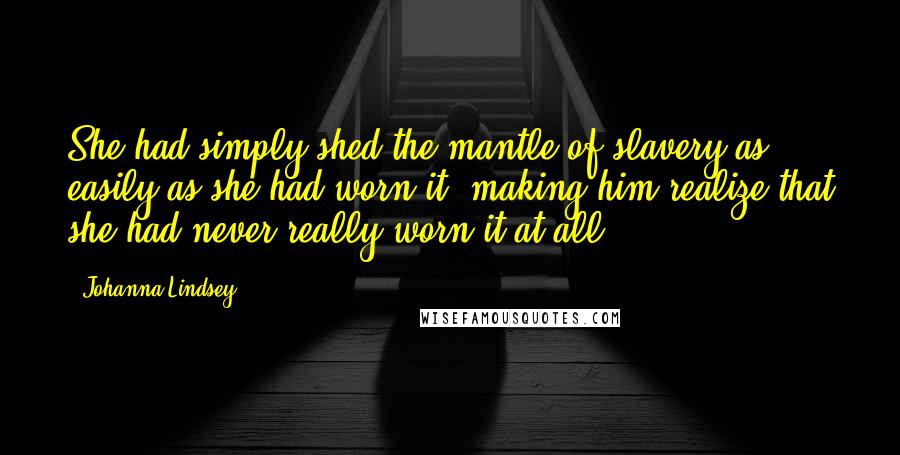 Johanna Lindsey Quotes: She had simply shed the mantle of slavery as easily as she had worn it, making him realize that she had never really worn it at all.