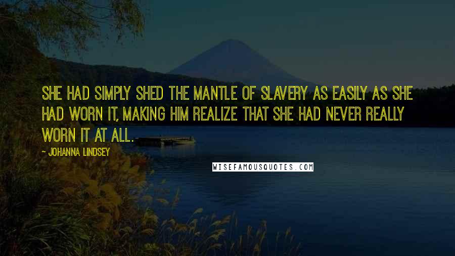 Johanna Lindsey Quotes: She had simply shed the mantle of slavery as easily as she had worn it, making him realize that she had never really worn it at all.