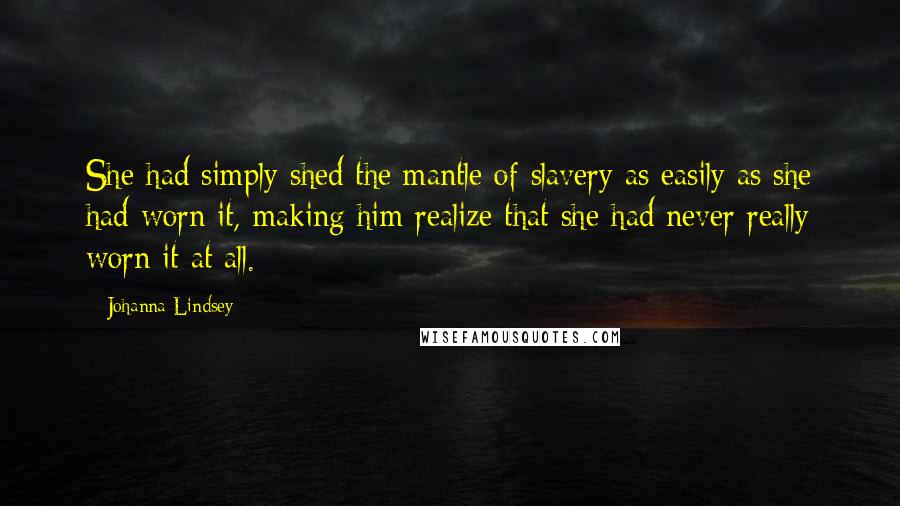 Johanna Lindsey Quotes: She had simply shed the mantle of slavery as easily as she had worn it, making him realize that she had never really worn it at all.