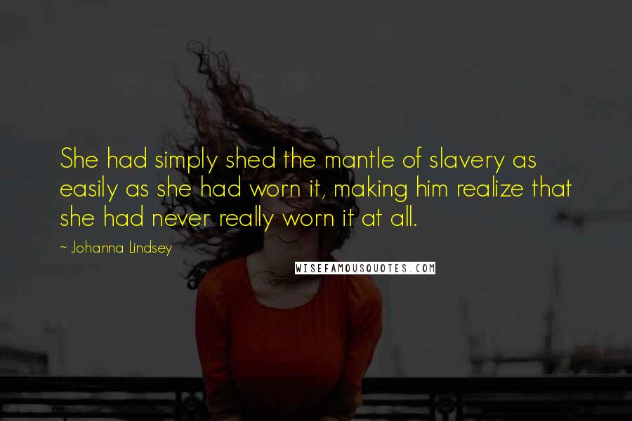 Johanna Lindsey Quotes: She had simply shed the mantle of slavery as easily as she had worn it, making him realize that she had never really worn it at all.