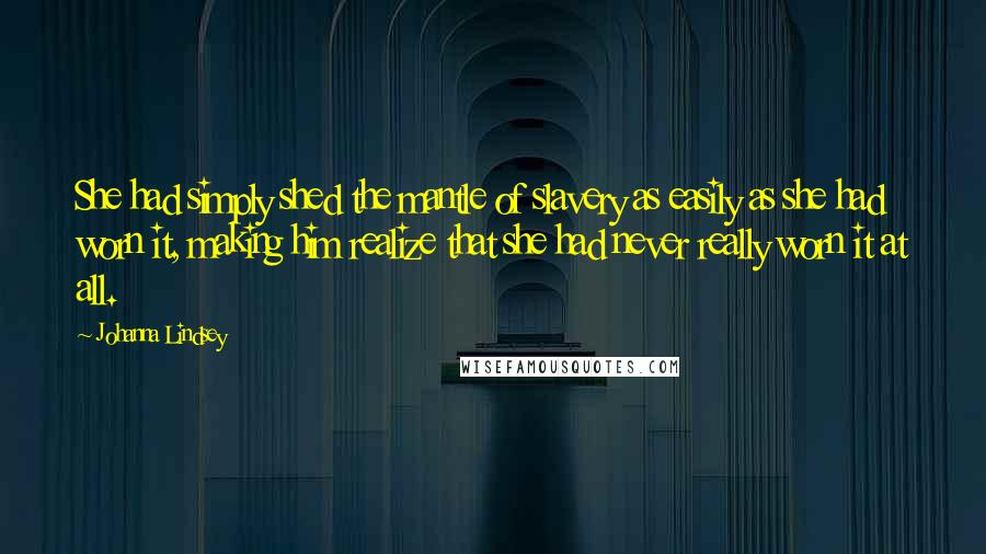Johanna Lindsey Quotes: She had simply shed the mantle of slavery as easily as she had worn it, making him realize that she had never really worn it at all.