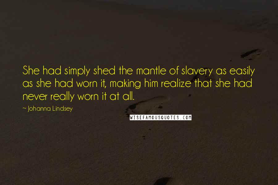 Johanna Lindsey Quotes: She had simply shed the mantle of slavery as easily as she had worn it, making him realize that she had never really worn it at all.
