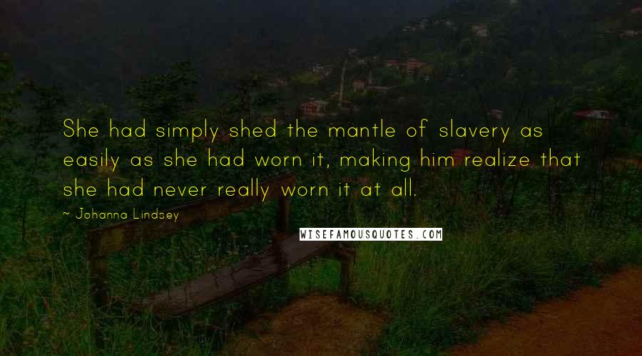 Johanna Lindsey Quotes: She had simply shed the mantle of slavery as easily as she had worn it, making him realize that she had never really worn it at all.