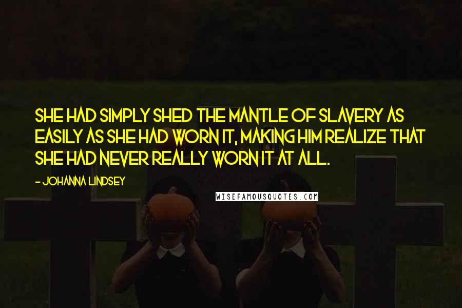 Johanna Lindsey Quotes: She had simply shed the mantle of slavery as easily as she had worn it, making him realize that she had never really worn it at all.