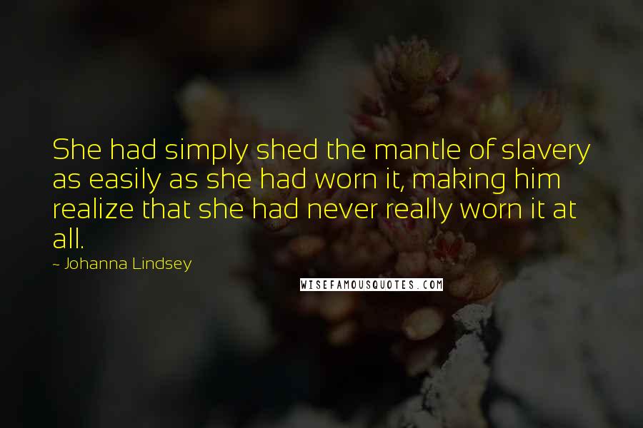 Johanna Lindsey Quotes: She had simply shed the mantle of slavery as easily as she had worn it, making him realize that she had never really worn it at all.