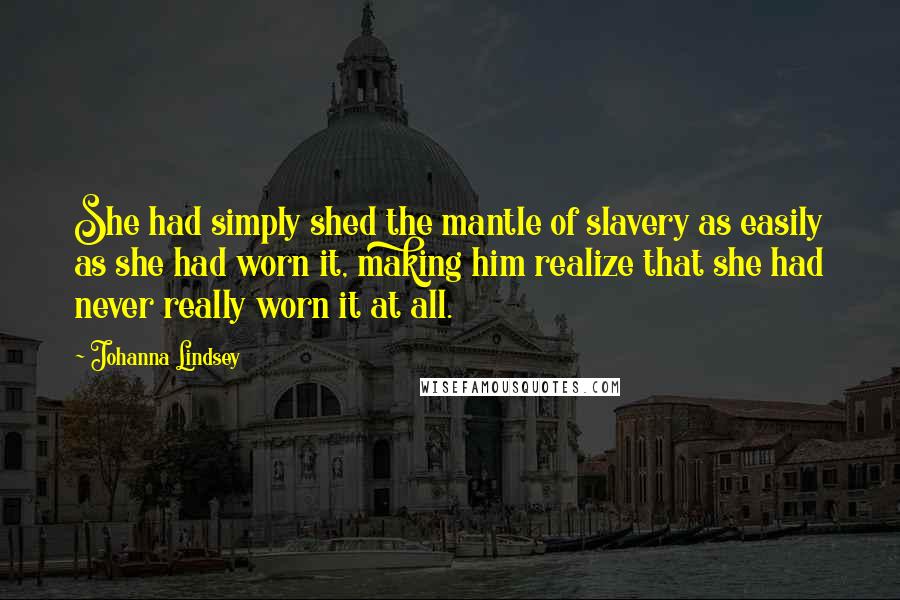 Johanna Lindsey Quotes: She had simply shed the mantle of slavery as easily as she had worn it, making him realize that she had never really worn it at all.