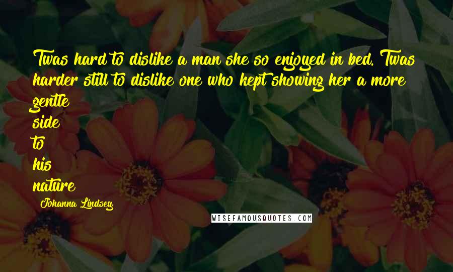 Johanna Lindsey Quotes: Twas hard to dislike a man she so enjoyed in bed. Twas harder still to dislike one who kept showing her a more gentle side to his nature
