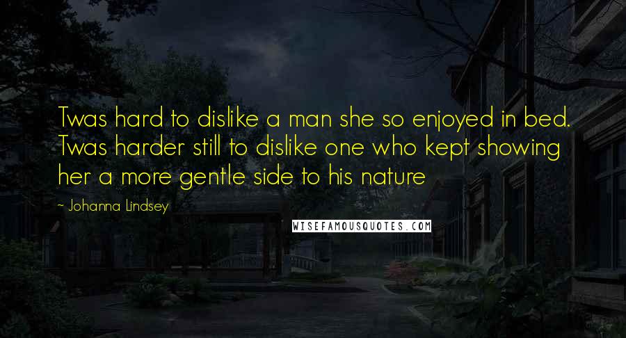 Johanna Lindsey Quotes: Twas hard to dislike a man she so enjoyed in bed. Twas harder still to dislike one who kept showing her a more gentle side to his nature