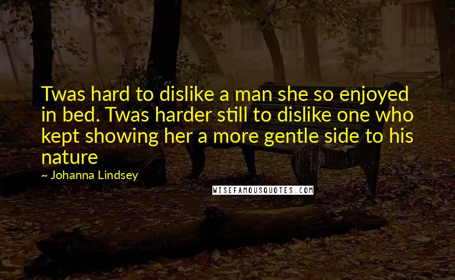 Johanna Lindsey Quotes: Twas hard to dislike a man she so enjoyed in bed. Twas harder still to dislike one who kept showing her a more gentle side to his nature