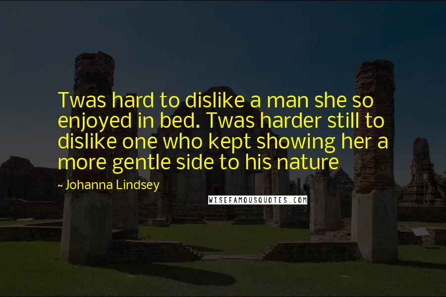 Johanna Lindsey Quotes: Twas hard to dislike a man she so enjoyed in bed. Twas harder still to dislike one who kept showing her a more gentle side to his nature