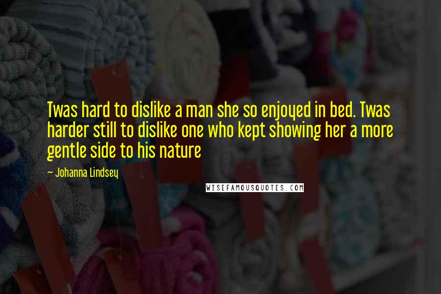 Johanna Lindsey Quotes: Twas hard to dislike a man she so enjoyed in bed. Twas harder still to dislike one who kept showing her a more gentle side to his nature